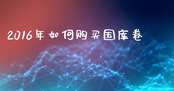 2016年如何购买国库卷_https://www.lcjysmgs.com_黄金期货直播喊单_第1张