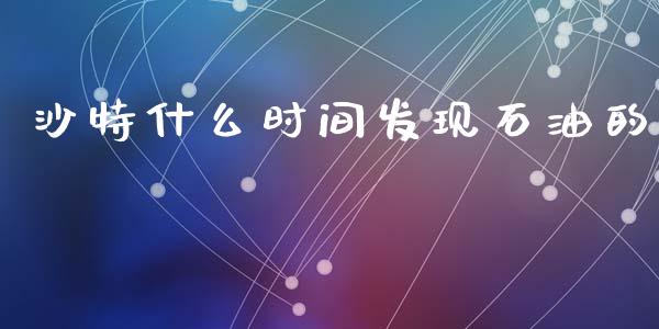 沙特什么时间发现石油的_https://www.lcjysmgs.com_黄金期货直播喊单_第1张