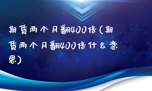 期货两个月翻400倍(期货两个月翻400倍什么意思)_https://www.lcjysmgs.com_恒指直播平台_第1张