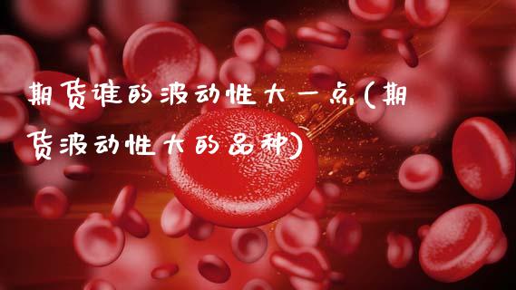 期货谁的波动性大一点(期货波动性大的品种)_https://www.lcjysmgs.com_黄金期货直播喊单_第1张