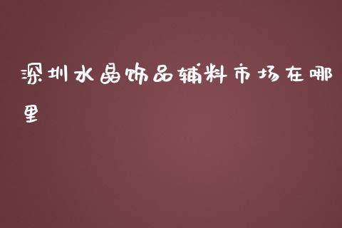 深圳水晶饰品辅料市场在哪里_https://www.lcjysmgs.com_恒指直播平台_第1张