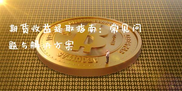 期货收益提取指南：常见问题与解决方案_https://www.lcjysmgs.com_黄金期货直播喊单_第1张