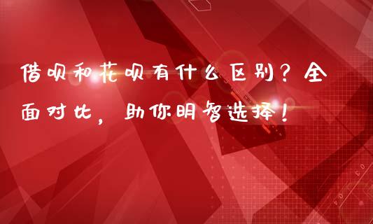借呗和花呗有什么区别？全面对比，助你明智选择！_https://www.lcjysmgs.com_恒指直播平台_第1张