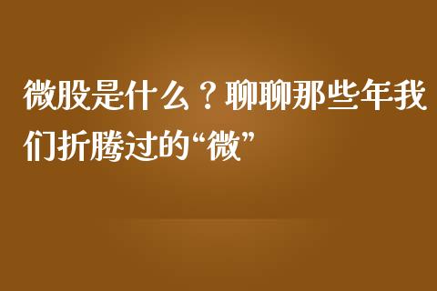 微股是什么？聊聊那些年我们折腾过的“微”_https://www.lcjysmgs.com_黄金期货直播喊单_第1张