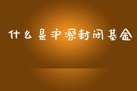 什么是沪深封闭基金_https://www.lcjysmgs.com_黄金期货直播喊单_第1张