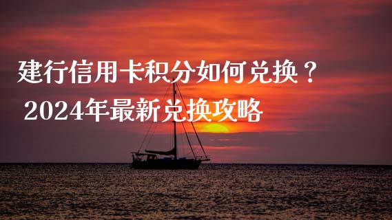 建行信用卡积分如何兑换？ 2024年最新兑换攻略_https://www.lcjysmgs.com_恒指直播平台_第1张