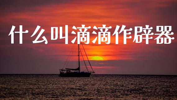 什么叫滴滴作辟器_https://www.lcjysmgs.com_黄金期货直播喊单_第1张