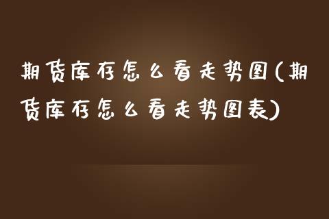 期货库存怎么看走势图(期货库存怎么看走势图表)_https://www.lcjysmgs.com_恒指直播平台_第1张