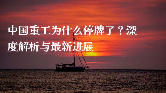 中国重工为什么停牌了？深度解析与最新进展_https://www.lcjysmgs.com_黄金期货直播喊单_第1张