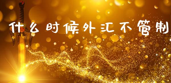 什么时候外汇不管制_https://www.lcjysmgs.com_黄金期货直播喊单_第1张