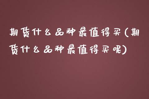 期货什么品种最值得买(期货什么品种最值得买呢)_https://www.lcjysmgs.com_德指行情直播_第1张