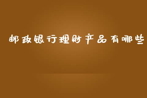 邮政银行理财产品有哪些_https://www.lcjysmgs.com_德指行情直播_第1张
