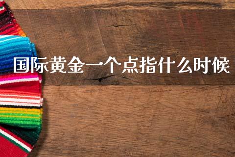 国际黄金一个点指什么时候_https://www.lcjysmgs.com_黄金期货直播喊单_第1张