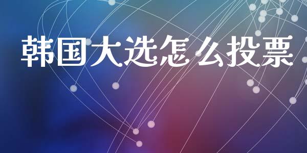 韩国大选怎么投票_https://www.lcjysmgs.com_恒指直播平台_第1张