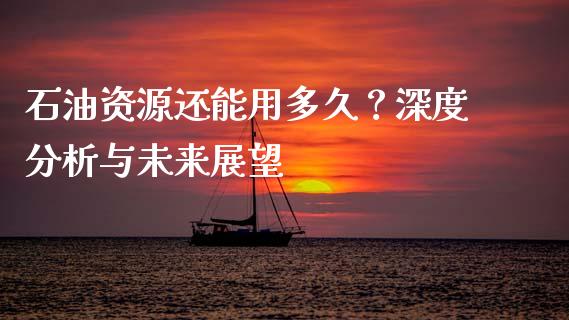 石油资源还能用多久？深度分析与未来展望_https://www.lcjysmgs.com_德指行情直播_第1张