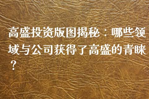 高盛投资版图揭秘：哪些领域与公司获得了高盛的青睐？_https://www.lcjysmgs.com_德指行情直播_第1张