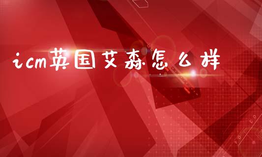 icm英国艾森怎么样_https://www.lcjysmgs.com_恒指直播平台_第1张
