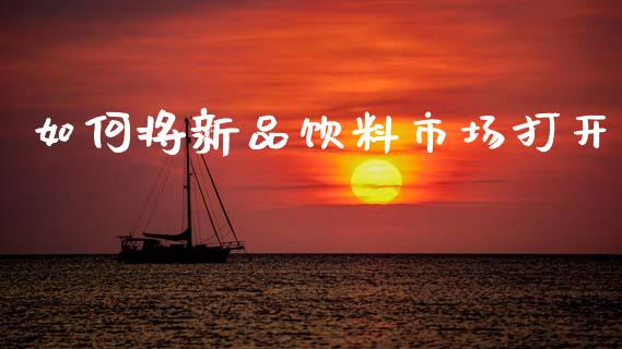 如何将新品饮料市场打开_https://www.lcjysmgs.com_德指行情直播_第1张