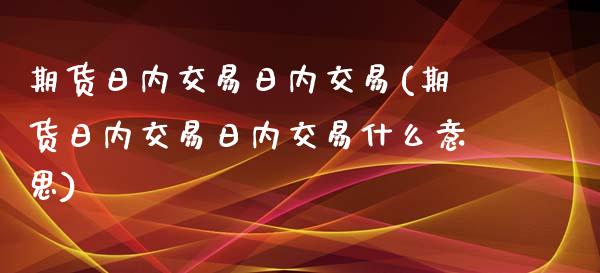 期货日内交易日内交易(期货日内交易日内交易什么意思)_https://www.lcjysmgs.com_恒指直播平台_第1张