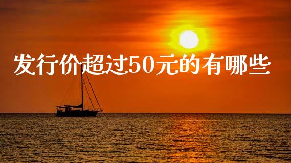 发行价超过50元的有哪些_https://www.lcjysmgs.com_恒指直播平台_第1张
