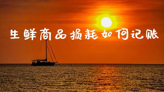 生鲜商品损耗如何记账_https://www.lcjysmgs.com_恒指直播平台_第1张