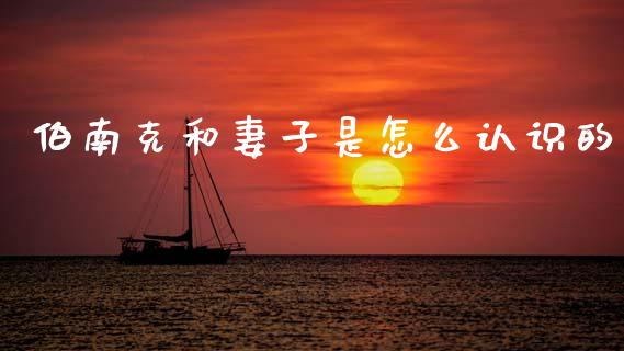 伯南克和妻子是怎么认识的_https://www.lcjysmgs.com_黄金期货直播喊单_第1张