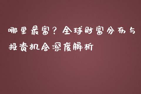 哪里最富？全球财富分布与投资机会深度解析_https://www.lcjysmgs.com_德指行情直播_第1张