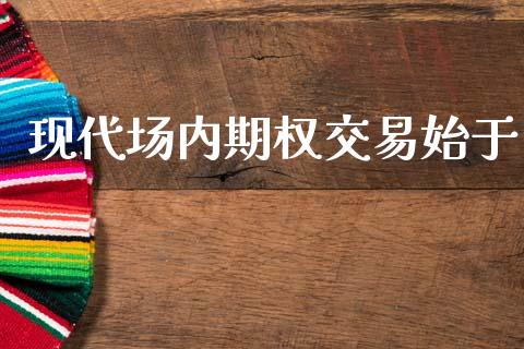 现代场内期权交易始于_https://www.lcjysmgs.com_黄金期货直播喊单_第1张