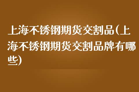 上海不锈钢期货交割品(上海不锈钢期货交割品牌有哪些)_https://www.lcjysmgs.com_恒指直播平台_第1张