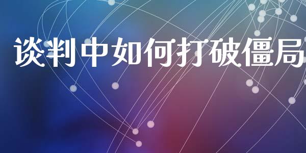 谈判中如何打破僵局_https://www.lcjysmgs.com_黄金期货直播喊单_第1张