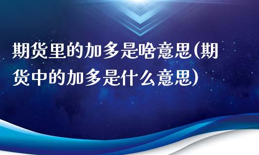 期货里的加多是啥意思(期货中的加多是什么意思)_https://www.lcjysmgs.com_德指行情直播_第1张