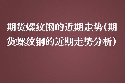 期货螺纹钢的近期走势(期货螺纹钢的近期走势分析)_https://www.lcjysmgs.com_黄金期货直播喊单_第1张