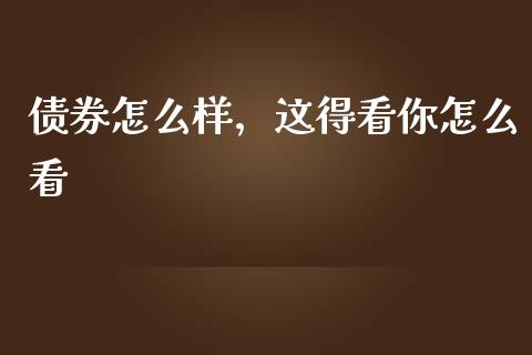 债券怎么样，这得看你怎么看_https://www.lcjysmgs.com_黄金期货直播喊单_第1张