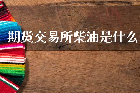 期货交易所柴油是什么_https://www.lcjysmgs.com_恒指直播平台_第1张