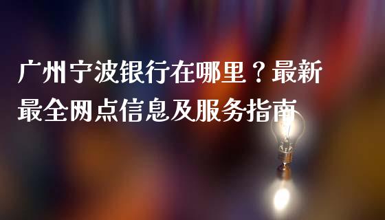 广州宁波银行在哪里？最新最全网点信息及服务指南_https://www.lcjysmgs.com_恒生指数直播_第1张