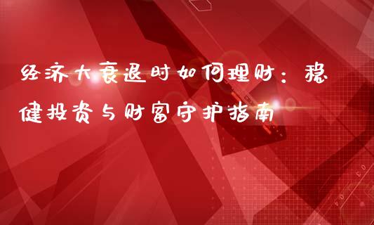经济大衰退时如何理财：稳健投资与财富守护指南_https://www.lcjysmgs.com_恒指直播平台_第1张
