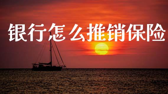 银行怎么推销保险_https://www.lcjysmgs.com_德指行情直播_第1张