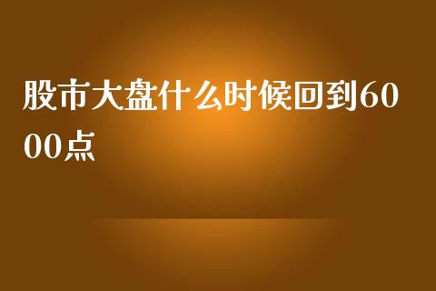 股市大盘什么时候回到6000点_https://www.lcjysmgs.com_黄金期货直播喊单_第1张