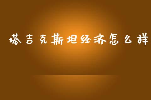 塔吉克斯坦经济怎么样_https://www.lcjysmgs.com_德指行情直播_第1张