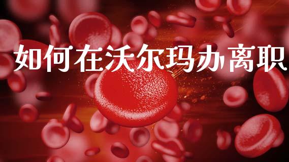 如何在沃尔玛办离职_https://www.lcjysmgs.com_德指行情直播_第1张