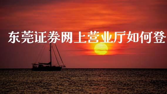 东莞证券网上营业厅如何登_https://www.lcjysmgs.com_德指行情直播_第1张