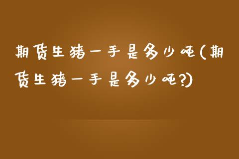 期货生猪一手是多少吨(期货生猪一手是多少吨?)_https://www.lcjysmgs.com_恒生指数直播_第1张