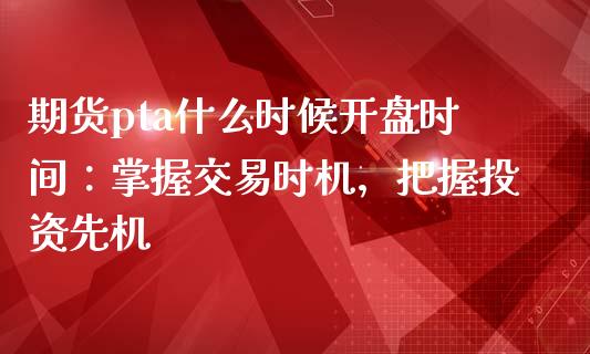期货pta什么时候开盘时间：掌握交易时机，把握投资先机_https://www.lcjysmgs.com_德指行情直播_第1张