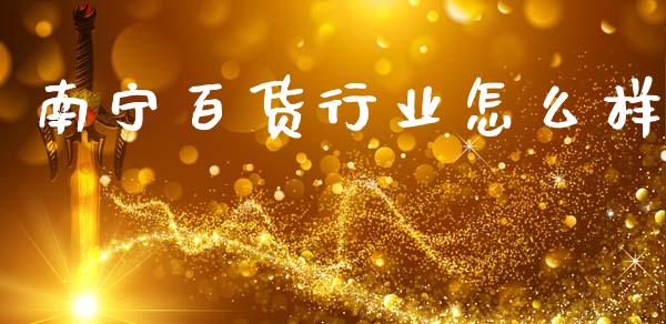 南宁百货行业怎么样_https://www.lcjysmgs.com_德指行情直播_第1张