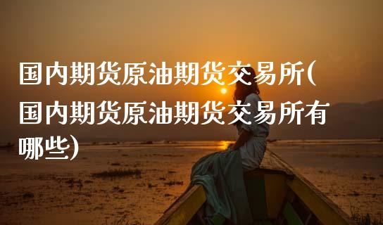 国内期货原油期货交易所(国内期货原油期货交易所有哪些)_https://www.lcjysmgs.com_德指行情直播_第1张