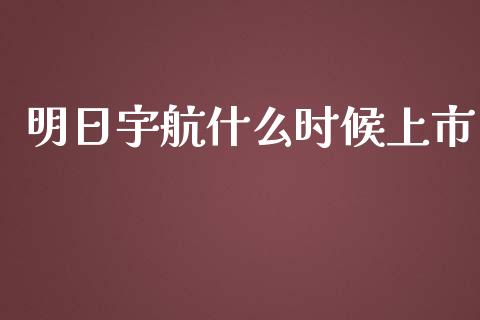 明日宇航什么时候上市_https://www.lcjysmgs.com_黄金期货直播喊单_第1张