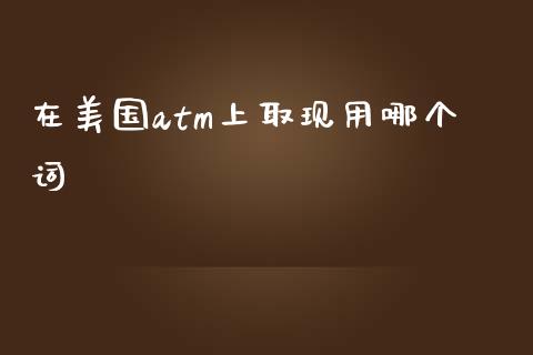 在美国atm上取现用哪个词_https://www.lcjysmgs.com_德指行情直播_第1张
