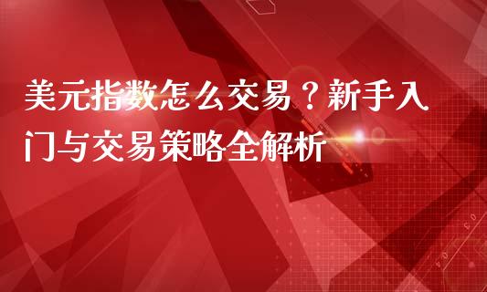 美元指数怎么交易？新手入门与交易策略全解析_https://www.lcjysmgs.com_恒生指数直播_第1张