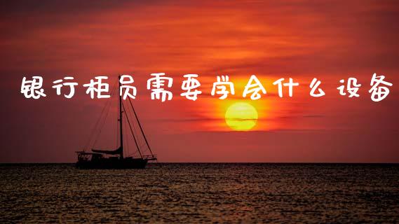 银行柜员需要学会什么设备_https://www.lcjysmgs.com_黄金期货直播喊单_第1张