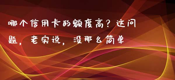 哪个信用卡的额度高？这问题，老实说，没那么简单_https://www.lcjysmgs.com_恒生指数直播_第1张